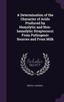 A Determination of the Character of Acids Produced by Hemolytic and Non-Hemolytic Streptococci from Pathogenic Sources and from Milk 1359171967 Book Cover