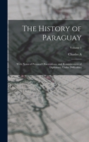 The History of Paraguay: With Notes of Personal Observations, and Reminiscences of Diplomacy Under Difficulties; Volume 1 1019189258 Book Cover