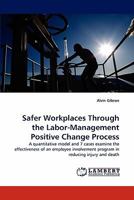 Safer Workplaces Through the Labor-Management Positive Change Process: A quantitative model and 7 cases examine the effectiveness of an employee involvement program in reducing injury and death 3838395565 Book Cover