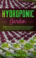 Hydroponic Garden: The Beginner's Guide to Easily Build a Sustainable Hydroponic System at Home. How to Quickly Start Growing Vegetables, Fruits, and Herbs Without Soil, Indoor And Outdoor 1801132992 Book Cover