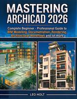 MASTERING ARCHICAD 2026: Complete Beginner - Professional Guide to BIM Modeling, Documentation, Rendering, , Architectural Workflows and lot more B0GTZJX8SQ Book Cover