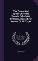 The Power And Speed Of Steam Vessels Calculated By Rules Adopted For Vessels Of All Types... 1347621687 Book Cover