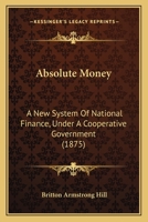 Absolute Money: A New System Of National Finance, Under A Cooperative Government 1166441237 Book Cover