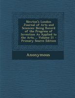 Newton's London Journal of Arts and Sciences: Being Record of the Progress of Invention As Applied to the Arts..., Volume 21 1377452905 Book Cover