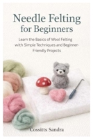 Needle Felting for Beginners: Learn the Basics of Wool Felting with Simple Techniques and Beginner-Friendly Projects B0GY3SMPD8 Book Cover