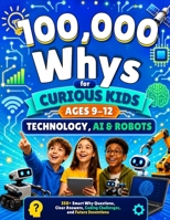 100,000 Whys for Curious Kids Ages 9-12: Technology, AI & Robots, 350+ Smart Why Questions, Clear Answers, Coding Challenges, and Future Inventions B0H766NS4P Book Cover