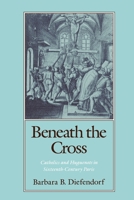 Beneath the Cross: Catholics and Huguenots in Sixteenth-Century Paris 0195070135 Book Cover