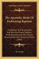 The Apostolic Mode Of Performing Baptism: Its Relation To The Covenant, And Who Are Proper Subjects To Be Received Into The Church, Accompanied With Scriptural Proofs 110438227X Book Cover