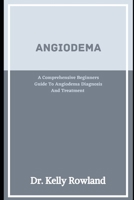 Angioedema: A Comprehensive Beginners Guide To Angioedema Diagnosis And Treatment B0BW2SL6ZY Book Cover