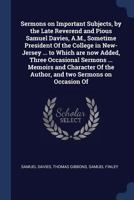 Sermons on Important Subjects, by the Late Reverend and Pious Samuel Davies, A.M., Sometime President of the College in New-Jersey ... to Which Are ... of the Author, and Two Sermons on Occasion... 1376808161 Book Cover