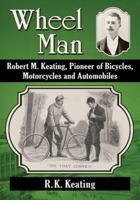 Wheel Man: Robert M. Keating, Pioneer of Bicycles, Motorcycles and Automobiles 0786479701 Book Cover