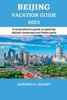 BEIJING VACATION GUIDE 2023: A comprehensive guide to exploring Beijing's landscape and hidden gems B0C5PJPVHH Book Cover