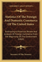 Statistics Of The Foreign And Domestic Commerce Of The United States: Embracing A Historical Review And Analysis Of Foreign Commerce From The Beginning Of The Government 1437083404 Book Cover