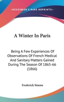 A Winter In Paris: Being A Few Experiences Of Observations Of French Medical And Sanitary Matters Gained During The Season Of 1865-66 1436757800 Book Cover