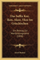 Das Suffix Koz, Ikoz, Akoz, Ykoz Im Griechischen: Ein Beitrag Zur Wortbildungslehre (1858) 116104423X Book Cover