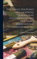 Das Ganze Der Kunst Des Lackirens, Vergoldens, Staffirmalens Und Der Damit Verbundenen Farbenbereitung 1018059342 Book Cover