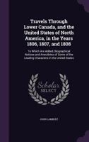 Travels Through Lower Canada, and the United States of North America, in the Years 1806, 1807, and 1808. to Which Are Added, Biographical Notices and Anecdotes of Some of the Leading Characters in the 1354370538 Book Cover