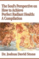The Soul's Perspective on How to Achieve Perfect Radiant Health: A Compilation 0595174094 Book Cover