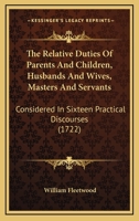 The Relative Duties Of Parents And Children, Husbands And Wives, Masters And Servants: Considered In Sixteen Practical Discourses 1166195856 Book Cover