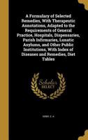 A Formulary of Selected Remedies, With Therapeutic Annotations, Adapted to the Requirements of General Practice, Hospitals, Dispensaries, Parish Infirmaries, Lunatic Asylums, and Other Public Institut 1347343512 Book Cover