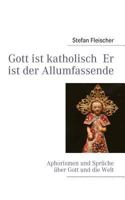 Gott ist katholisch Er ist der Allumfassende: Aphorismen und Sprüche über Gott und die Welt 3837070212 Book Cover
