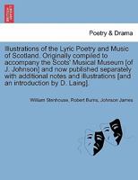 Illustrations of the Lyric Poetry and Music of Scotland, originally compiled to accompany The Scots Musical Museum, and now published separately, with Additional Notes and Illustrations 1175265012 Book Cover