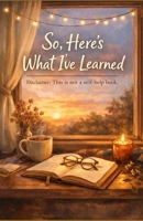 So, Here’s What I’ve Learned: DISCLAIMER: This is not a self-help book. B0GM62KZV7 Book Cover