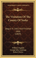 The Visitation Of The County Of Yorke: Begun In 1665 And Finished 1666 0548884005 Book Cover