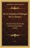 De La Situation Politique De La France: De Ses Partis Et De Ses Aliances Naturalles (1841) 1160398151 Book Cover