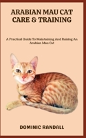 ARABIAN MAU CAT CARE & TRAINING: A Practical Guide To Maintaining And Raising An Arabian Mau Cat B0C9SF6C7K Book Cover