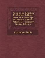 Antoine de Bourbon Et Jeanne d'Albret: Suite de la Mariage de Jeanne d'Albret; Volume 3 1019119756 Book Cover