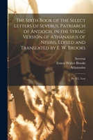 The Sixth Book of the Select Letters of Severus, Patriarch of Antioch, in the Syriac Version of Athanasius of Nisibis, Edited and Translated by E. W. Brooks: Pt. 1-2. Text 1016575130 Book Cover