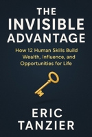 The Invisible Advantage: How 12 Human Skills Build Wealth, Influence, and Opportunities for Life B0FQ4ZFJXG Book Cover