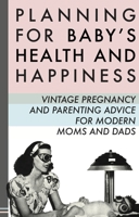 Planning For Babies' Health and Happiness: Vintage Parenting Advice for New Moms and Dads 1595837566 Book Cover