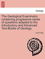 The Geological Examinator, containing progressive series of questions adapted to the Introductory and Advanced Text-Books of Geology. THIRD EDITION 1241503605 Book Cover