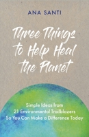 Three Things to Help Heal the Planet: Simple Ideas from 21 Environmental Trailblazers So You Can Start Making a Difference Today 1837963851 Book Cover