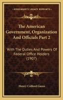 The American Government, Organization And Officials Part 2: With The Duties And Powers Of Federal Office Holders 1120962137 Book Cover