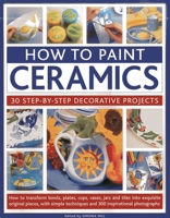 How To Paint Ceramics: 30 Step-By-Step Decorative Projects: How To Transform Bowls, Plates, Cups, Vases, Jars And Tiles Into Exquisite Original ... Techniques And 300 Inspirational Photographs 1844767426 Book Cover