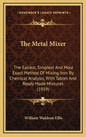 The Metal Mixer: The Easiest, Simplest And Most Exact Method Of Mixing Iron By Chemical Analysis, With Tables And Ready Made Mixtures (1919) 1104314886 Book Cover