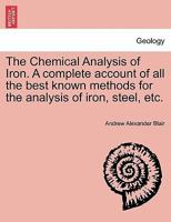 The Chemical Analysis of Iron. A complete account of all the best known methods for the analysis of iron, steel, etc. 1241521476 Book Cover