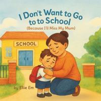 I Don't Want To Go To School: Because I'll Miss My Mum B0G25GYTZ6 Book Cover