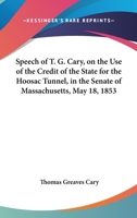Speech of T. G. Cary, on the use of the credit of the state for the Hoosac tunnel, in the Senate of Massachusetts, May 18, 1853 ... To which are added ... some account of the wealth and capitalists 1163748978 Book Cover