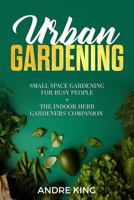 Urban Gardening : Small Space Gardening for Busy People + the Indoor Herb Gardeners' Companion 1790223474 Book Cover