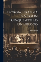 I Borgia, Dramma in Versi in Cinque Atti Ed Un Epilogo 1021307769 Book Cover