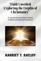"Faith Unveiled: Exploring the Depths of Christianity": "A Journey into the Heart of Belief, Tradition, and Spiritual Revelation" B0CWGP2HHM Book Cover