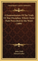A Demonstration of the Truth of That Discipline, Which Christ Hath Prescribed in His Word, for the Government of His Church, in All Times and Places, Until the End of the World: July-November 1588 3744670988 Book Cover