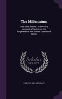 The Millennium And Other Poems: To Which Is Annexed A Treatise On The Regeneration And Eternal Duration Of Matter 1277124973 Book Cover