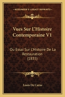Vues Sur L'Histoire Contemporaine V1: Ou Essai Sur L'Histoire De La Restauration (1835) 1160273332 Book Cover