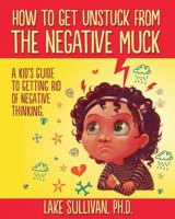 How to Get Unstuck from the Negative Muck: A Kid's Guide to Getting Rid of Negative Thinking 0985360925 Book Cover