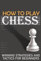 HOW TO PLAY CHESS WINNING STRATEGIES AND TACTICS FOR BEGINNERS: A Beginner's Guide to Learning the Chess Game, Pieces, Board, Rules, & Strategies B08QWBGZLT Book Cover